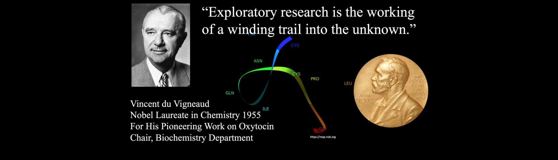 "exploring research is the working of a winding trail into the unknown" Vincent du Vigneaud, Nobel Laureate in Chemistry 1995 for his pioneering work on oxytocin, chair of the gw biochemistry dept.